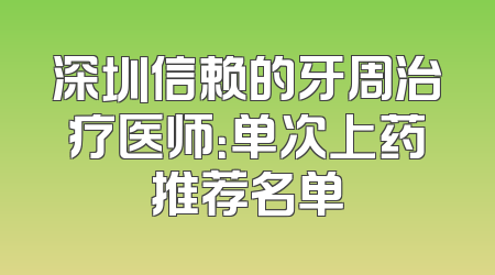深圳信赖的牙周治疗医师：单次上药推荐名单