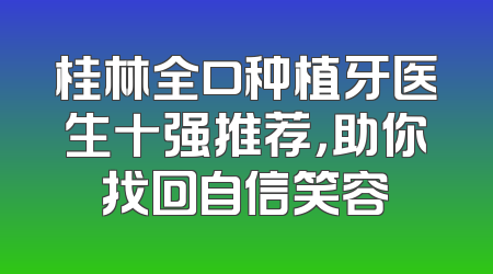 桂林全口种植牙医生十强推荐，助你找回自信笑容