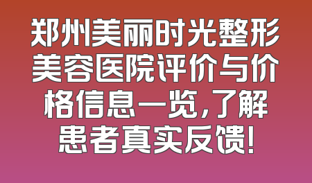 郑州美丽时光整形美容医院评价与价格信息一览，了解患者真实反馈！