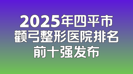 2025年四平市颧弓整形医院排名前十强发布
