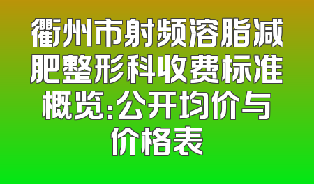 衢州市射频溶脂减肥整形科收费标准概览：公开均价与价格表