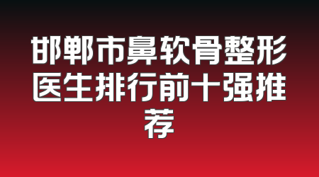 邯郸市鼻软骨整形医生排行前十强推荐