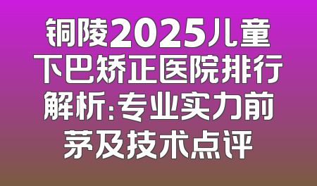 铜陵2025儿童下巴矫正医院排行解析：专业实力前茅及技术点评