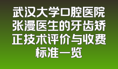 武汉大学口腔医院张漫医生的牙齿矫正技术评价与收费标准一览