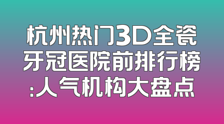 杭州热门3D全瓷牙冠医院前排行榜：人气机构大盘点