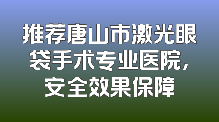 推荐唐山市激光眼袋手术专业医院，安全效果保障
