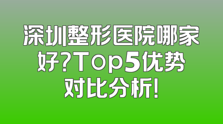 深圳整形医院哪家好？Top5优势对比分析！