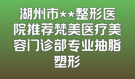 湖州市**整形医院推荐梵美医疗美容门诊部专业抽脂塑形