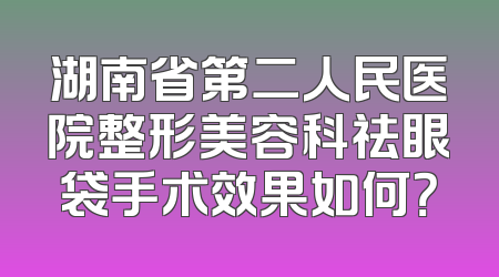 湖南省第二人民医院整形美容科祛眼袋手术效果如何？