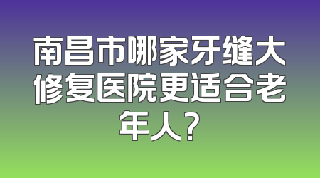 南昌市哪家牙缝大修复医院更适合老年人？