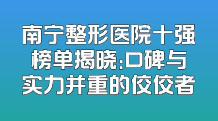 南宁整形医院十强榜单揭晓：口碑与实力并重的佼佼者