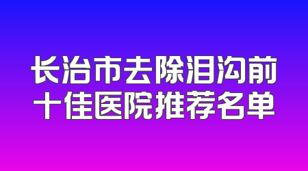 长治市去除泪沟前十佳医院推荐名单