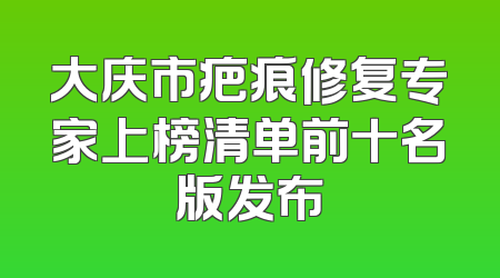大庆市疤痕修复专家上榜清单前十名版发布