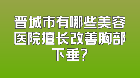 晋城市有哪些美容医院擅长改善胸部下垂？