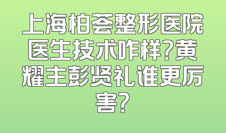 上海柏荟整形医院医生技术咋样？黄耀主彭贤礼谁更厉害？
