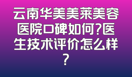 云南华美美莱美容医院口碑如何？医生技术评价怎么样？