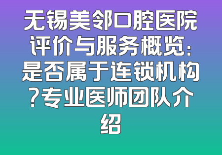 无锡美邻口腔医院评价与服务概览：是否属于连锁机构？专业医师团队介绍
