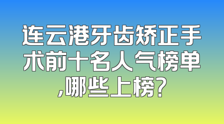 连云港牙齿矫正手术前十名人气榜单，哪些上榜？