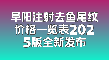 阜阳注射去鱼尾纹价格一览表2025版全新发布
