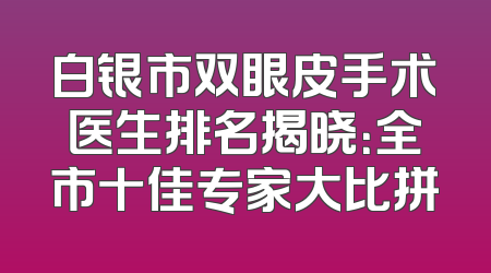 白银市双眼皮手术医生排名揭晓：全市十佳专家大比拼