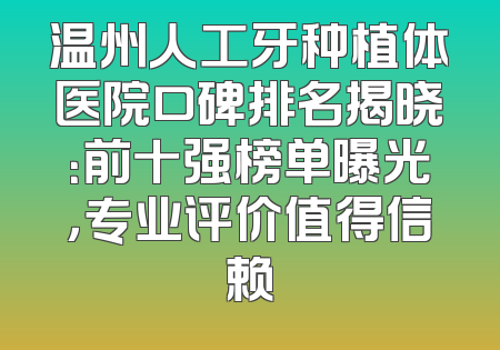 温州人工牙种植体医院口碑排名揭晓：前十强榜单曝光，专业评价值得信赖
