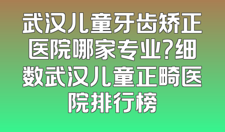 武汉儿童牙齿矫正医院哪家专业？细数武汉儿童正畸医院排行榜