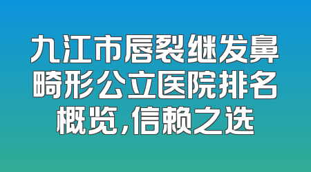 九江市唇裂继发鼻畸形公立医院排名概览，信赖之选
