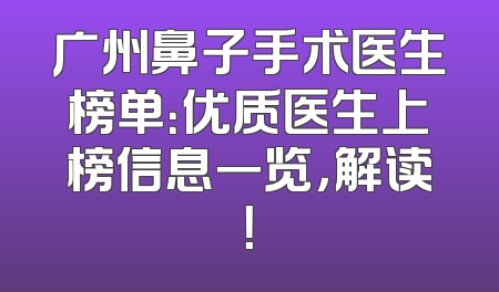 广州鼻子手术医生榜单：优质医生上榜信息一览，解读！