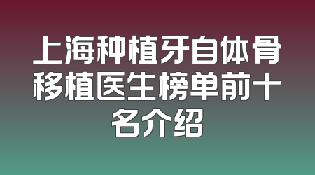 上海种植牙自体骨移植医生榜单前十名介绍