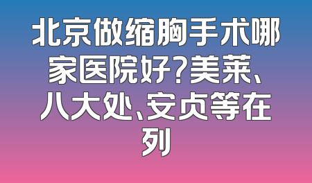 北京做缩胸手术哪家医院好？美莱、八大处、安贞等在列