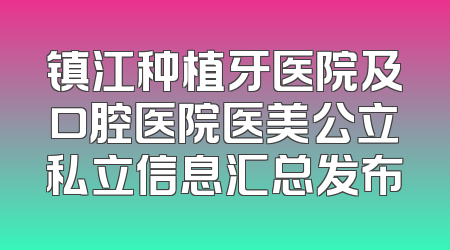 镇江种植牙医院及口腔医院医美公立私立信息汇总发布