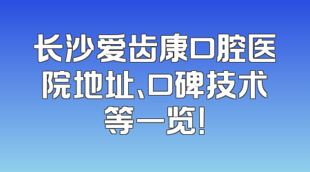 长沙爱齿康口腔医院地址、口碑技术等一览！
