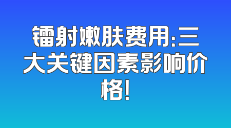 镭射嫩肤费用：三大关键因素影响价格！
