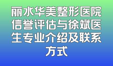 丽水华美整形医院信誉评估与徐斌医生专业介绍及联系方式