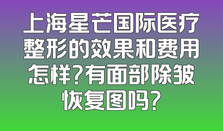 上海星芒国际医疗整形的效果和费用怎样？有面部除皱恢复图吗？