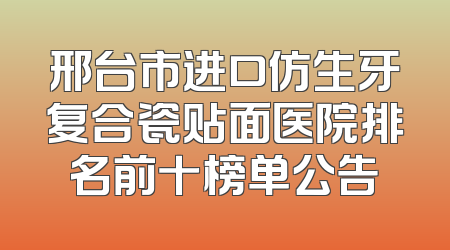 邢台市进口仿生牙复合瓷贴面医院排名前十榜单公告
