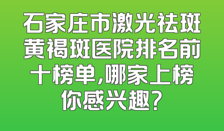 石家庄市激光祛斑黄褐斑医院排名前十榜单，哪家上榜你感兴趣？
