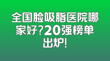 全国脸吸脂医院哪家好？20强榜单出炉！