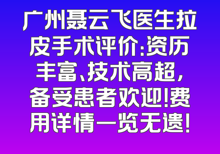 广州聂云飞医生拉皮手术评价：资历丰富、技术高超，备受患者欢迎！费用详情一览无遗！