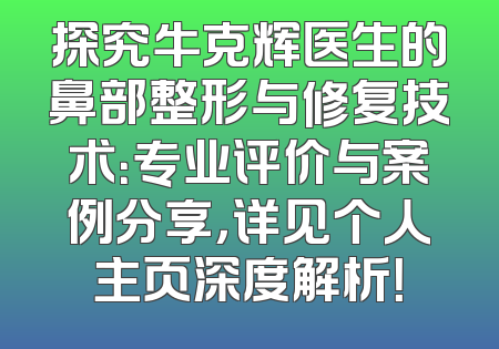 探究牛克辉医生的鼻部整形与修复技术：专业评价与案例分享，详见个人主页深度解析！