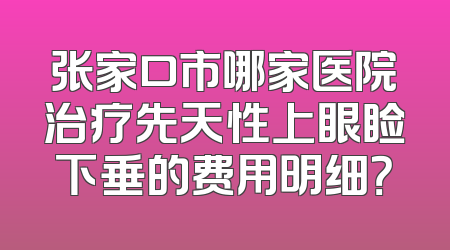 张家口市哪家医院治疗先天性上眼睑下垂的费用明细？