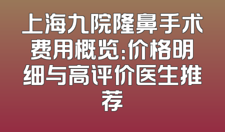 上海九院隆鼻手术费用概览：价格明细与高评价医生推荐
