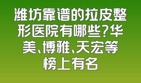 潍坊靠谱的拉皮整形医院有哪些？华美、博雅、天宏等榜上有名