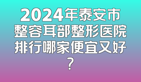2024年泰安市整容耳部整形医院排行哪家便宜又好？