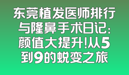 东莞植发医师排行与隆鼻手术日记：颜值大提升！从5到9的蜕变之旅
