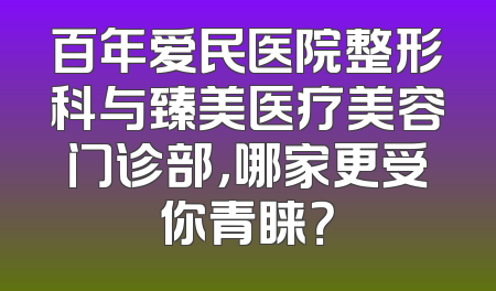 百年爱民医院整形科与臻美医疗美容门诊部，哪家更受你青睐？