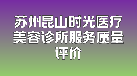 苏州昆山时光医疗美容诊所服务质量评价