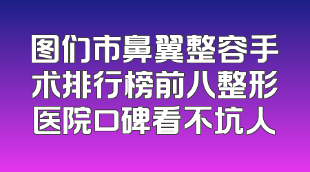 图们市鼻翼整容手术排行榜前八整形医院口碑看不坑人