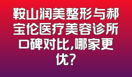 鞍山润美整形与郝宝伦医疗美容诊所口碑对比，哪家更优？