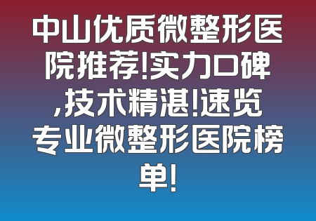 中山优质微整形医院推荐！实力口碑，技术精湛！速览专业微整形医院榜单！